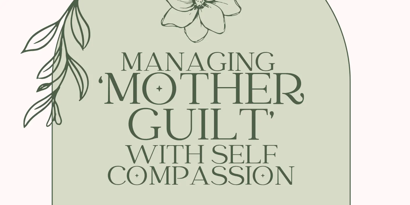 Managing ‘Mother Guilt’ with Self Compassion