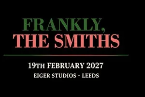 Frankly, The Smiths/ Eiger Studios/ Leeds/ Friday 19th Feb 2027