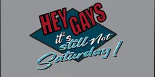 Hey Gays, it's still not Saturday!