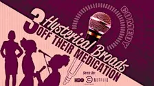 Three Hysterical Broads Off Their Medication