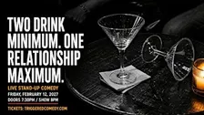 TWO DRINK MINIMUM, ONE RELATIONSHIP MAXIMUM - Comedy - 2/12 - Triggered