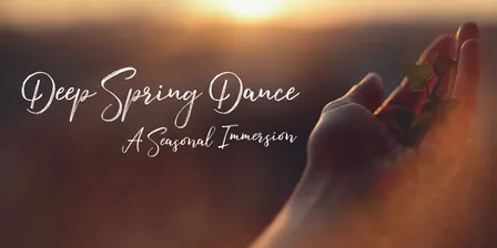 Deep Spring Dance ~ A Seasonal Immersion