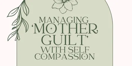 Managing ‘Mother Guilt’ with Self Compassion