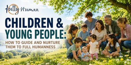 Children & Young People: How to Guide and Nurture Them to Full Humanness