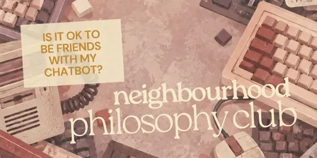 Is it ok to be friends with my chatbot? by Neighbourhood Philosophy Club