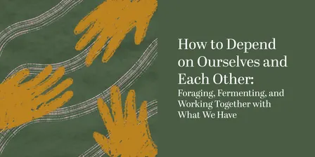 How to Depend on Ourselves and Each Other: Foraging, Fermenting, and Working Together with What We Have