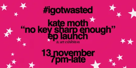 #igotwasted presents kate moth "no key sharp enough" ep launch & art exhibition