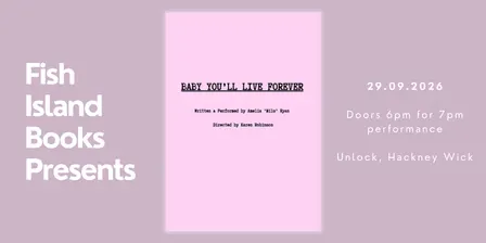Fish Island Books Presents “BABY YOU’LL LIVE FOREVER"