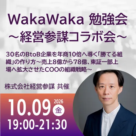 10/09 WakaWaka 勉強会 〜経営参謀コラボ会〜 | 30名のBtoB企業を年商10倍へ導く「勝てる組織」の作り方〜売上8億から78億、東証一部上場へ拡大させたCOOの組織戦略〜