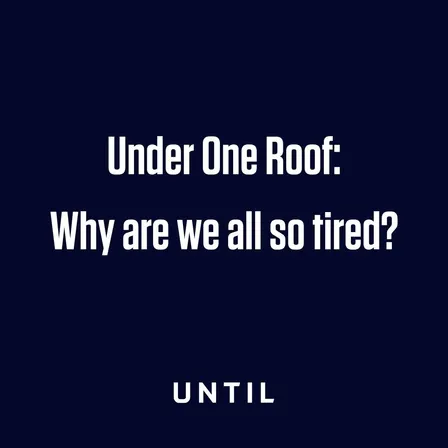 Under One Roof: Why are we all so tired?