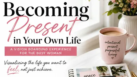 Becoming Present In Your Own Life, A Visioning Board Experience
