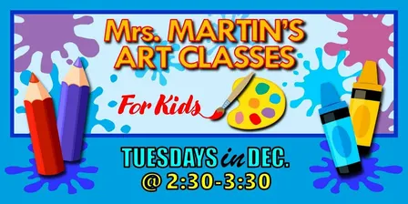 Mrs. Martin's Art Classes in DECEMBER ~Tuesdays @2:30-3:30
