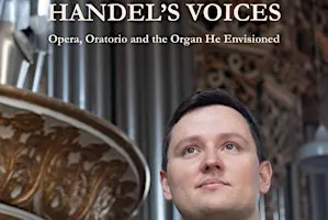 HANDEL’S VOICES - Opera, oratorio and the organ he envisioned