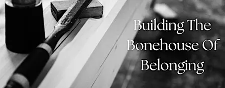 Building The Bonehouse Of Belonging