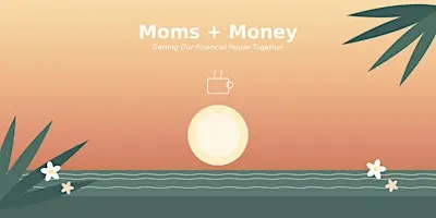 Moms + Money — Getting Our Financial House Together