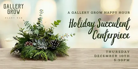 Holiday Succulent Centerpiece: A Gallery Grow Happy Hour Workshop