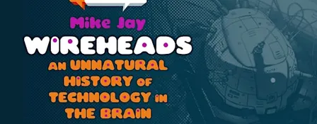 WIREHEADS: An Unnatural History of Technology in the Brain - with Mike Jay