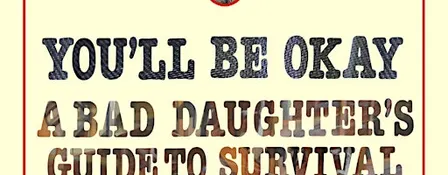 YOU’ll BE OKAY: A BAD DAUGHTER’S GUIDE TO SURVIVAL