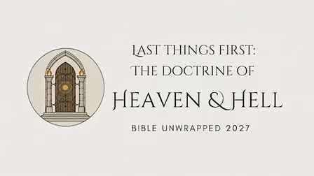 Bible Unwrapped 2027: Last Things First - The Doctrine of Heaven & Hell